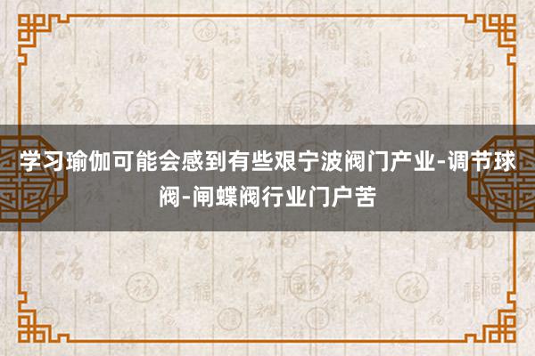 学习瑜伽可能会感到有些艰宁波阀门产业-调节球阀-闸蝶阀行业门户苦