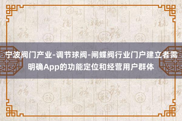 宁波阀门产业-调节球阀-闸蝶阀行业门户建立者需明确App的功能定位和经营用户群体