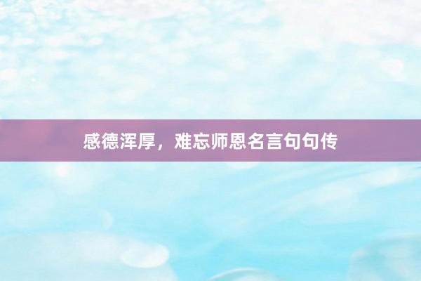 感德浑厚，难忘师恩名言句句传