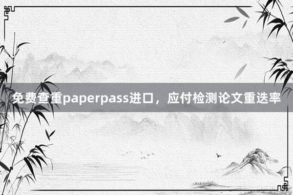 免费查重paperpass进口，应付检测论文重迭率