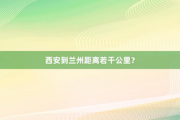 西安到兰州距离若干公里？