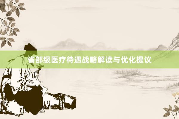 省部级医疗待遇战略解读与优化提议