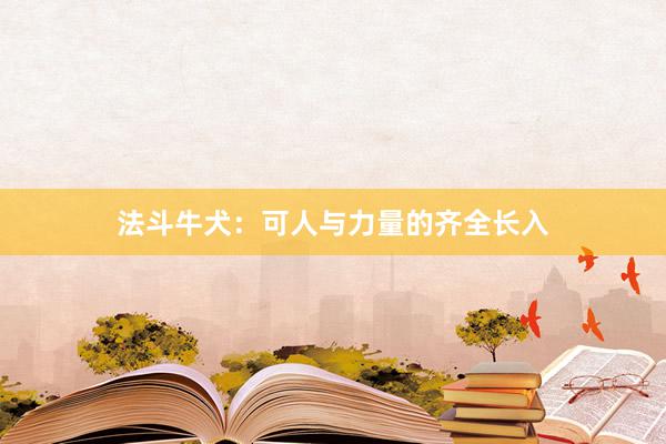 法斗牛犬：可人与力量的齐全长入